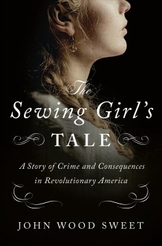 The sewing girl's tale : a story of the crime and consequences in revolutionary America